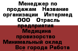 Менеджер по продажам › Название организации ­ Интермед, ООО › Отрасль предприятия ­ Медицина, провизорство › Минимальный оклад ­ 25 000 - Все города Работа » Вакансии   . Башкортостан респ.,Баймакский р-н